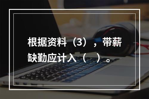 根据资料（3），带薪缺勤应计入（　）。