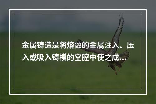 金属铸造是将熔融的金属注入、压入或吸入铸模的空腔中使之成型的