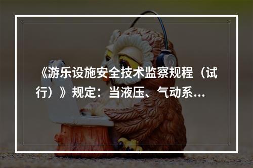 《游乐设施安全技术监察规程（试行）》规定：当液压、气动系统元