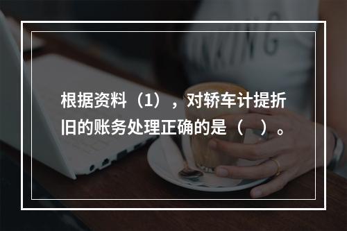 根据资料（1），对轿车计提折旧的账务处理正确的是（　）。