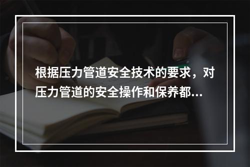 根据压力管道安全技术的要求，对压力管道的安全操作和保养都提出