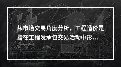 从市场交易角度分析，工程造价是指在工程发承包交易活动中形成的