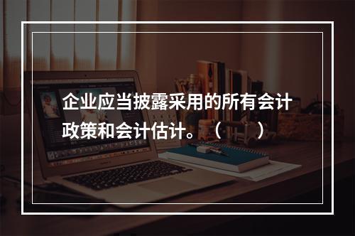 企业应当披露采用的所有会计政策和会计估计。（　　）