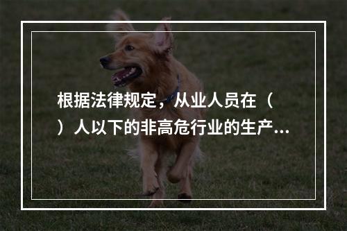 根据法律规定，从业人员在（  ）人以下的非高危行业的生产经营