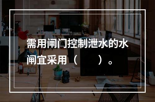 需用闸门控制泄水的水闸宜采用（　　）。