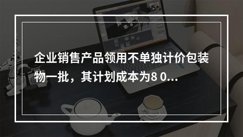 企业销售产品领用不单独计价包装物一批，其计划成本为8 000