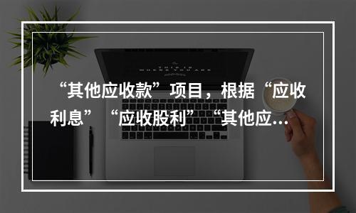 “其他应收款”项目，根据“应收利息”“应收股利”“其他应收款