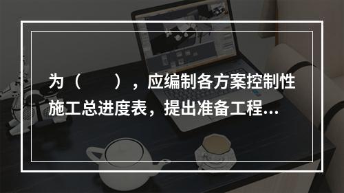 为（　　），应编制各方案控制性施工总进度表，提出准备工程工