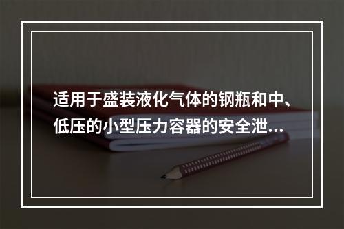 适用于盛装液化气体的钢瓶和中、低压的小型压力容器的安全泄放装