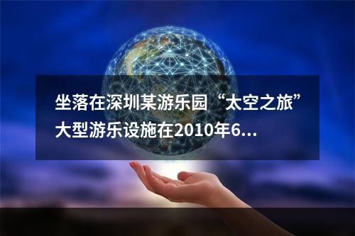 坐落在深圳某游乐园“太空之旅”大型游乐设施在2010年6月由