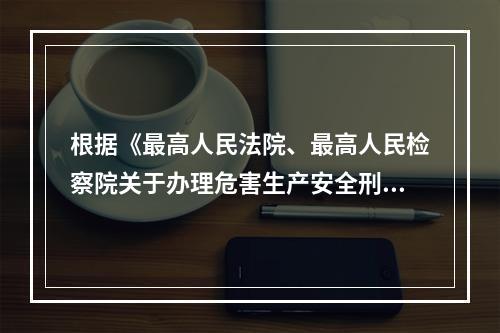 根据《最高人民法院、最高人民检察院关于办理危害生产安全刑事案