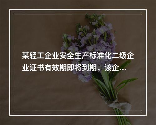 某轻工企业安全生产标准化二级企业证书有效期即将到期，该企业张