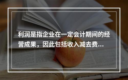 利润是指企业在一定会计期间的经营成果，因此包括收入减去费用后