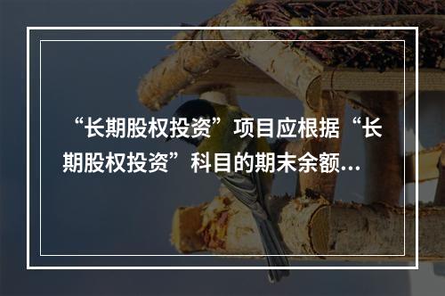 “长期股权投资”项目应根据“长期股权投资”科目的期末余额填列