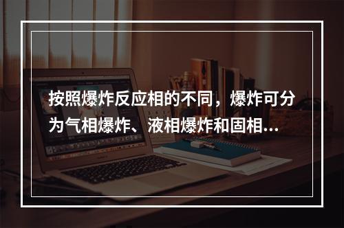 按照爆炸反应相的不同，爆炸可分为气相爆炸、液相爆炸和固相爆炸