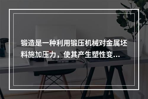 锻造是一种利用锻压机械对金属坯料施加压力，使其产生塑性变形以