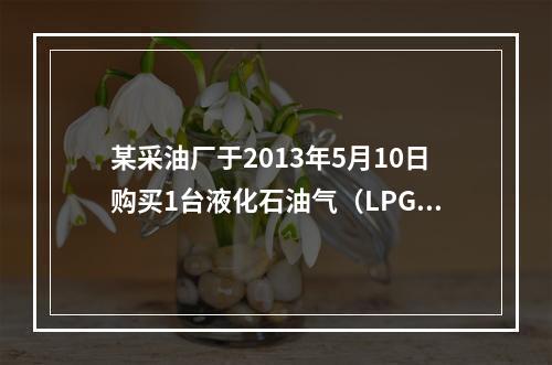 某采油厂于2013年5月10日购买1台液化石油气（LPG）储