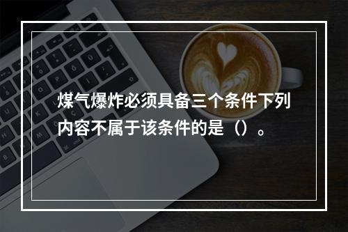 煤气爆炸必须具备三个条件下列内容不属于该条件的是（）。