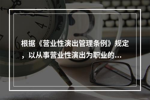 根据《营业性演出管理条例》规定，以从事营业性演出为职业的个体