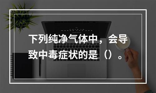 下列纯净气体中，会导致中毒症状的是（）。