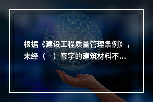 根据《建设工程质量管理条例》，未经（　）签字的建筑材料不得在