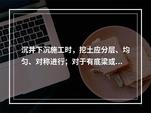 沉井下沉施工时，挖土应分层、均匀、对称进行；对于有底梁或支撑