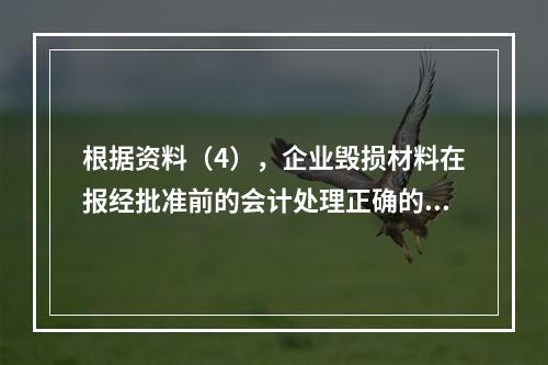 根据资料（4），企业毁损材料在报经批准前的会计处理正确的是（