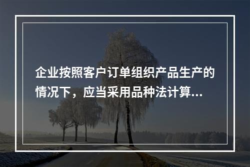 企业按照客户订单组织产品生产的情况下，应当采用品种法计算产品