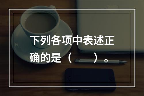 下列各项中表述正确的是（　　）。