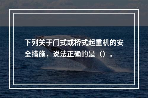 下列关于门式或桥式起重机的安全措施，说法正确的是（）。