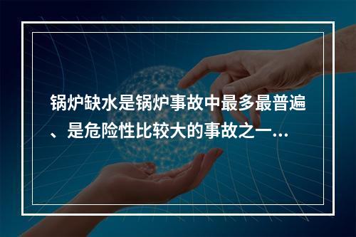 锅炉缺水是锅炉事故中最多最普遍、是危险性比较大的事故之一。下