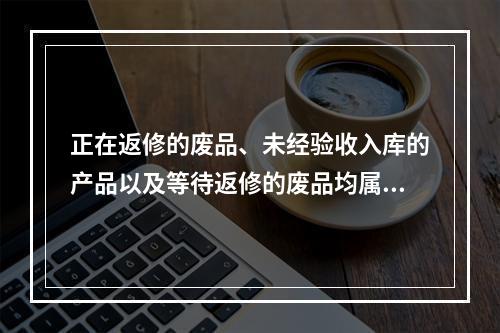 正在返修的废品、未经验收入库的产品以及等待返修的废品均属于在