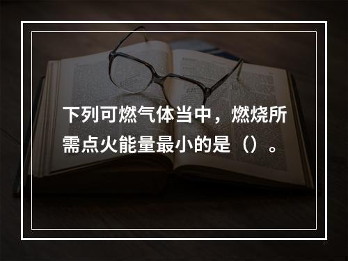 下列可燃气体当中，燃烧所需点火能量最小的是（）。