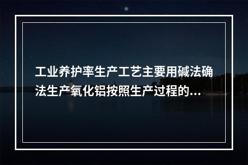 工业养护率生产工艺主要用碱法确法生产氧化铝按照生产过程的特点