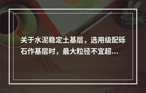 关于水泥稳定土基层，选用级配砾石作基层时，最大粒径不宜超过（