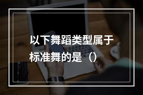 以下舞蹈类型属于标准舞的是（）