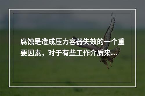 腐蚀是造成压力容器失效的一个重要因素，对于有些工作介质来说，