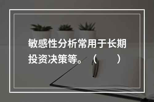 敏感性分析常用于长期投资决策等。（　　）