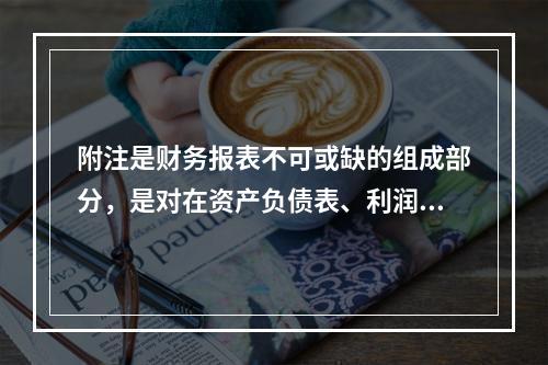 附注是财务报表不可或缺的组成部分，是对在资产负债表、利润表、