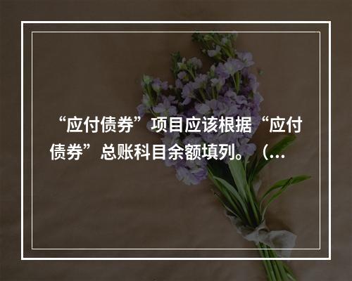 “应付债券”项目应该根据“应付债券”总账科目余额填列。（　）