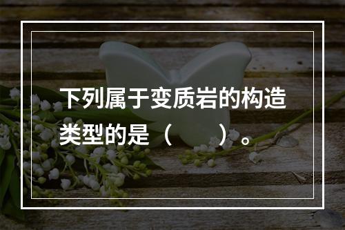 下列属于变质岩的构造类型的是（　　）。