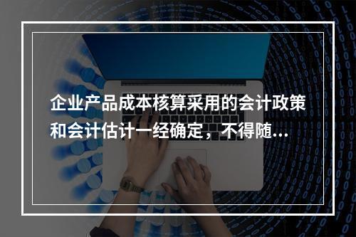 企业产品成本核算采用的会计政策和会计估计一经确定，不得随意变