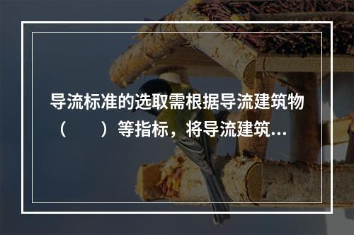 导流标准的选取需根据导流建筑物（　　）等指标，将导流建筑物