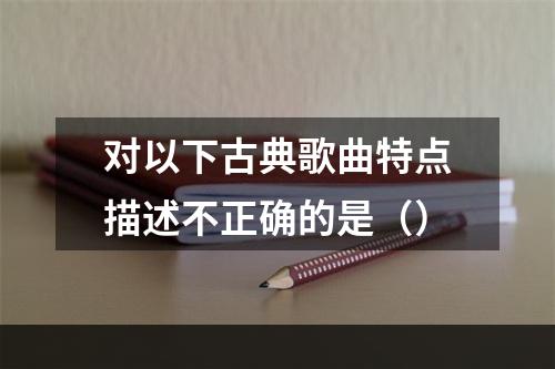 对以下古典歌曲特点描述不正确的是（）