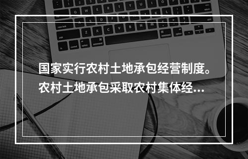 国家实行农村土地承包经营制度。农村土地承包采取农村集体经济