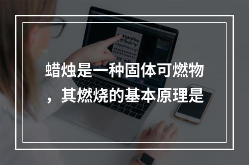 蜡烛是一种固体可燃物，其燃烧的基本原理是