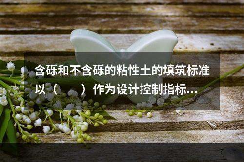 含砾和不含砾的粘性土的填筑标准以（　　）作为设计控制指标。