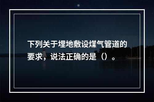 下列关于埋地敷设煤气管道的要求，说法正确的是（）。