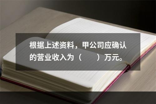 根据上述资料，甲公司应确认的营业收入为（　　）万元。