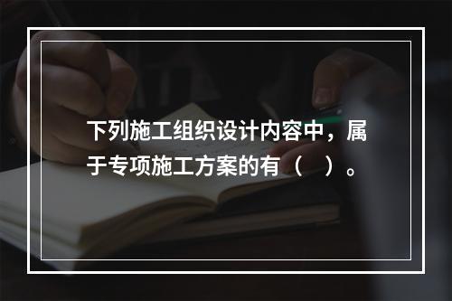 下列施工组织设计内容中，属于专项施工方案的有（　）。